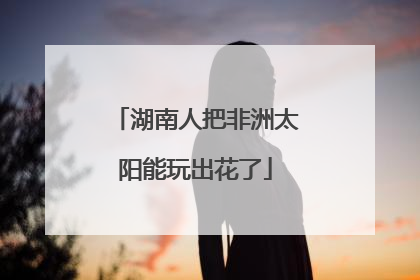 湖南人把非洲太阳能玩出花了
